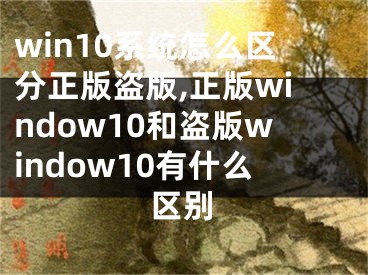 win10系统怎么区分正版盗版,正版window10和盗版window10有什么区别