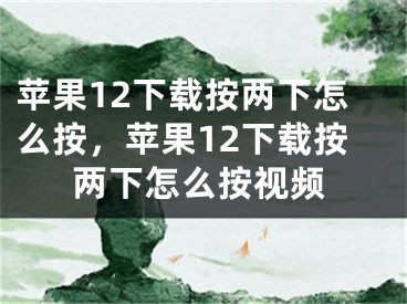 苹果12下载按两下怎么按，苹果12下载按两下怎么按视频