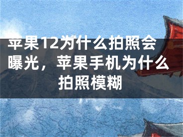 苹果12为什么拍照会曝光，苹果手机为什么拍照模糊