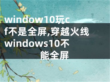 window10玩cf不是全屏,穿越火线windows10不能全屏