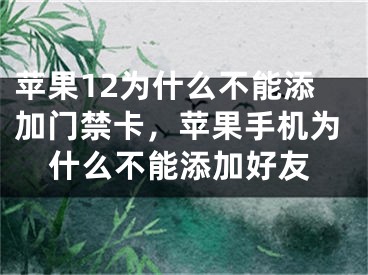 苹果12为什么不能添加门禁卡，苹果手机为什么不能添加好友