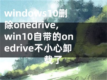 windows10删除onedrive,win10自带的onedrive不小心卸载了