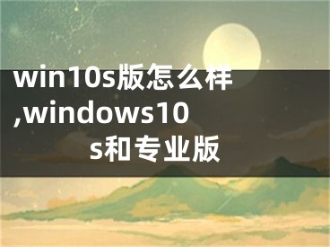 win10s版怎么样,windows10s和专业版