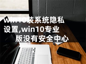 win10装系统隐私设置,win10专业版没有安全中心