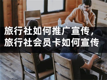 旅行社如何推广宣传，旅行社会员卡如何宣传