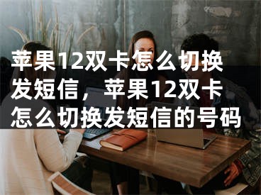 苹果12双卡怎么切换发短信，苹果12双卡怎么切换发短信的号码