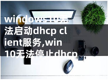 windows10无法启动dhcp client服务,win10无法停止dhcp