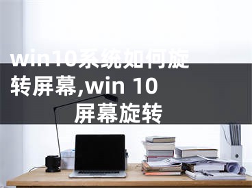 win10系统如何旋转屏幕,win 10 屏幕旋转