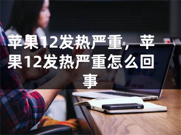 苹果12发热严重，苹果12发热严重怎么回事