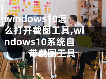 windows10怎么打开截图工具,windows10系统自带截图工具