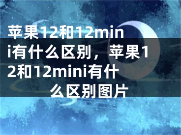 苹果12和12mini有什么区别，苹果12和12mini有什么区别图片