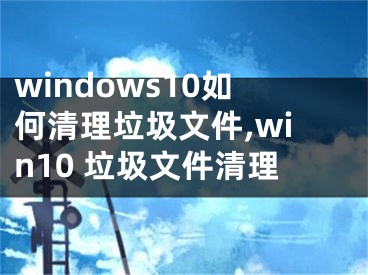 windows10如何清理垃圾文件,win10 垃圾文件清理