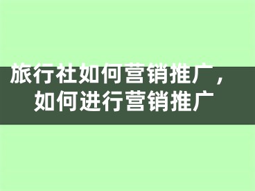 旅行社如何营销推广，如何进行营销推广