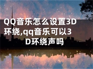 QQ音乐怎么设置3D环绕,qq音乐可以3D环绕声吗