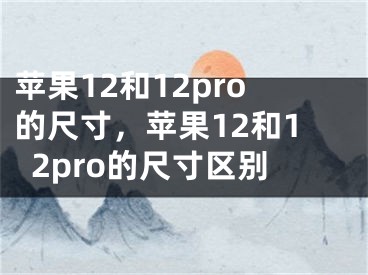 苹果12和12pro的尺寸，苹果12和12pro的尺寸区别