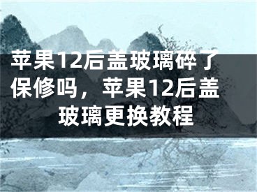 苹果12后盖玻璃碎了保修吗，苹果12后盖玻璃更换教程