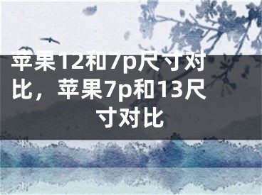 苹果12和7p尺寸对比，苹果7p和13尺寸对比