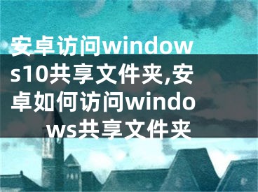 安卓访问windows10共享文件夹,安卓如何访问windows共享文件夹
