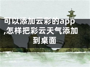 可以添加云彩的app,怎样把彩云天气添加到桌面