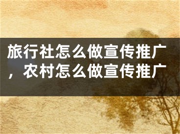 旅行社怎么做宣传推广，农村怎么做宣传推广