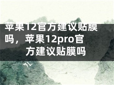 苹果12官方建议贴膜吗，苹果12pro官方建议贴膜吗