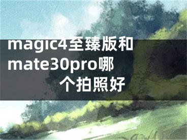 magic4至臻版和mate30pro哪个拍照好