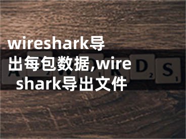 wireshark导出每包数据,wireshark导出文件