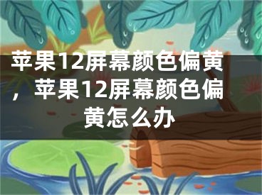 苹果12屏幕颜色偏黄，苹果12屏幕颜色偏黄怎么办
