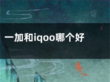 一加和iqoo哪个好