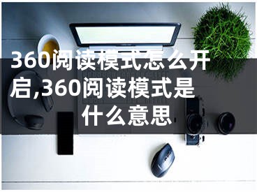 360阅读模式怎么开启,360阅读模式是什么意思