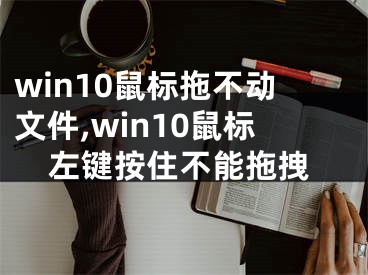 win10鼠标拖不动文件,win10鼠标左键按住不能拖拽