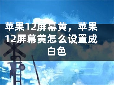 苹果12屏幕黄，苹果12屏幕黄怎么设置成白色