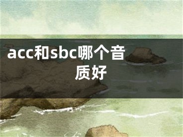 acc和sbc哪个音质好