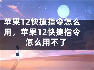 苹果12快捷指令怎么用，苹果12快捷指令怎么用不了