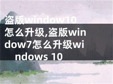 盗版window10怎么升级,盗版window7怎么升级windows 10
