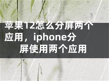 苹果12怎么分屏两个应用，iphone分屏使用两个应用