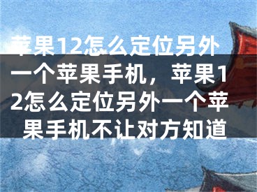 苹果12怎么定位另外一个苹果手机，苹果12怎么定位另外一个苹果手机不让对方知道