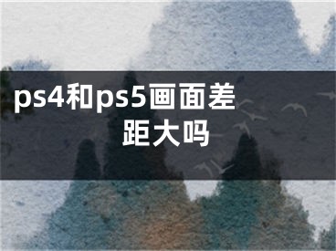 ps4和ps5画面差距大吗