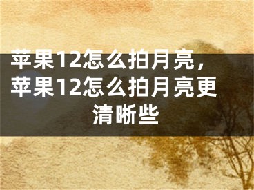 苹果12怎么拍月亮，苹果12怎么拍月亮更清晰些