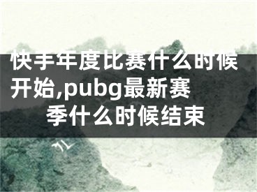 快手年度比赛什么时候开始,pubg最新赛季什么时候结束