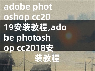 adobe photoshop cc2019安装教程,adobe photoshop cc2018安装教程