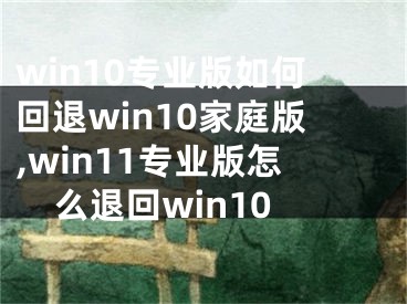win10专业版如何回退win10家庭版,win11专业版怎么退回win10