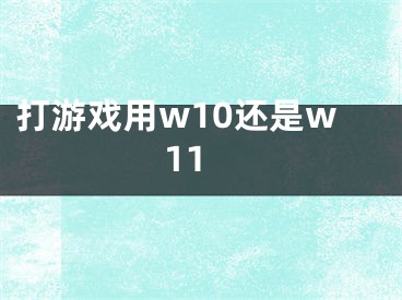 打游戏用w10还是w11