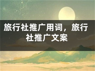 旅行社推广用词，旅行社推广文案