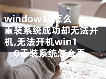 window10怎么重装系统成功却无法开机,无法开机win10重装系统怎么弄