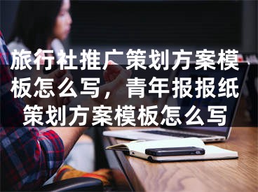 旅行社推广策划方案模板怎么写，青年报报纸策划方案模板怎么写