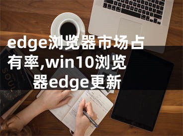 edge浏览器市场占有率,win10浏览器edge更新