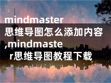 mindmaster思维导图怎么添加内容,mindmaster思维导图教程下载