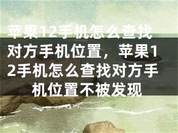 苹果12手机怎么查找对方手机位置，苹果12手机怎么查找对方手机位置不被发现