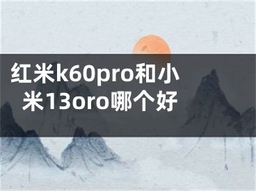 红米k60pro和小米13oro哪个好